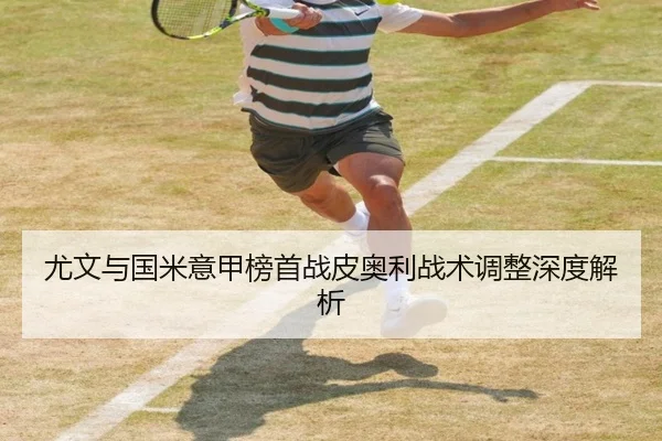 尤文与国米意甲榜首战皮奥利战术调整深度解析
